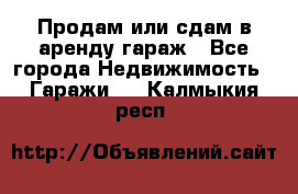 Продам или сдам в аренду гараж - Все города Недвижимость » Гаражи   . Калмыкия респ.